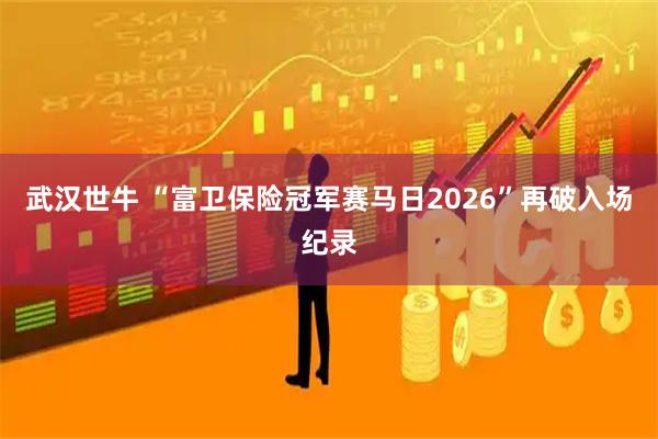 武汉世牛 “富卫保险冠军赛马日2026”再破入场纪录